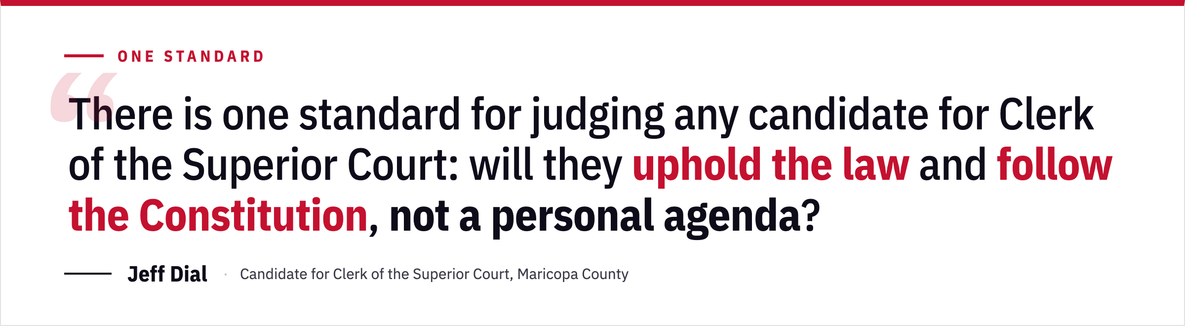 There is one standard for judging any candidate for Clerk of the Superior Court: will they uphold the law and follow the Constitution, not a personal agenda? Jeff Dial, candidate for Clerk of the Superior Court, Maricopa County